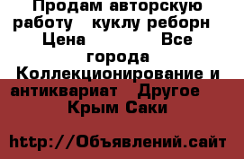Продам авторскую работу - куклу-реборн › Цена ­ 27 000 - Все города Коллекционирование и антиквариат » Другое   . Крым,Саки
